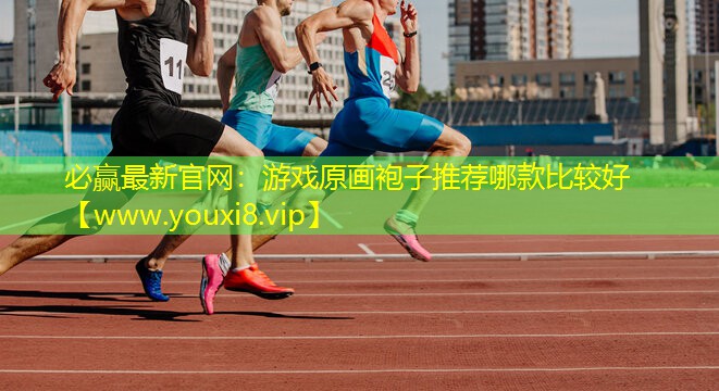 必贏最新官網(wǎng)：游戲原畫袍子推薦哪款比較好