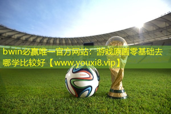 bwin必贏唯一官方網(wǎng)站：游戲原畫零基礎(chǔ)去哪學(xué)比較好