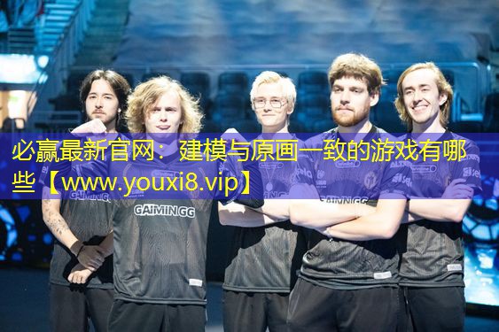 必贏最新官網：建模與原畫一致的游戲有哪些