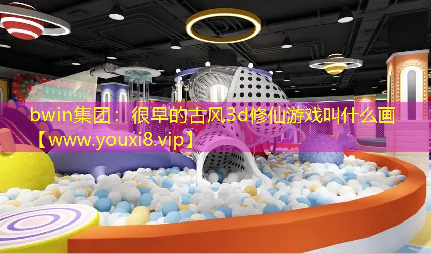 bwin集團(tuán)：很早的古風(fēng)3d修仙游戲叫什么畫