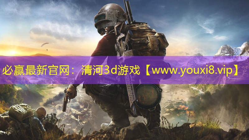 必贏最新官網：清河3d游戲