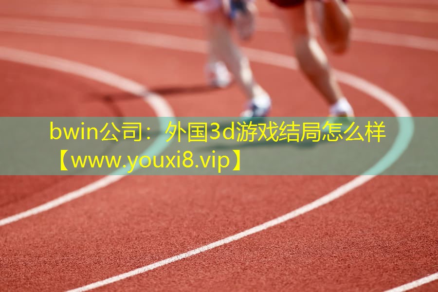bwin公司：外國3d游戲結局怎么樣
