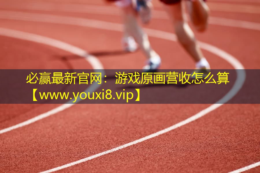 必贏最新官網：游戲原畫營收怎么算