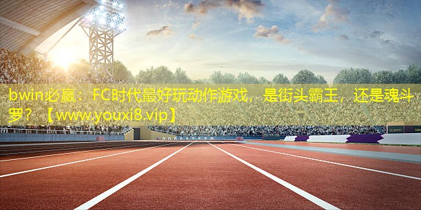bwin必贏：FC時代最好玩動作游戲，是街頭霸王，還是魂斗羅？