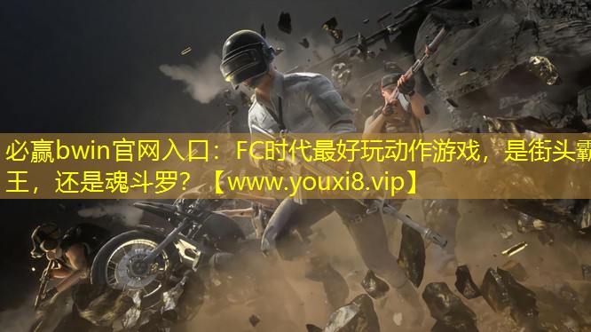 必贏bwin官網入口：FC時代最好玩動作游戲，是街頭霸王，還是魂斗羅？