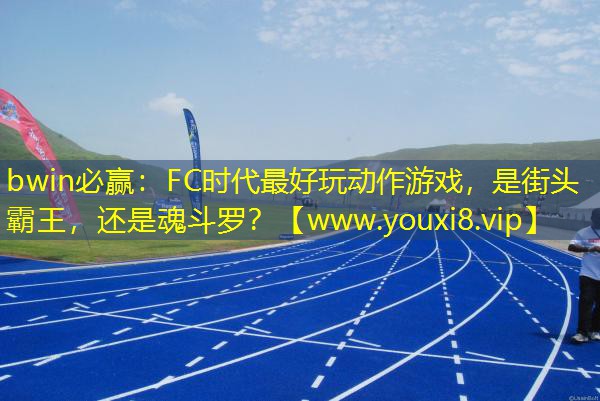 bwin必贏：FC時代最好玩動作游戲，是街頭霸王，還是魂斗羅？
