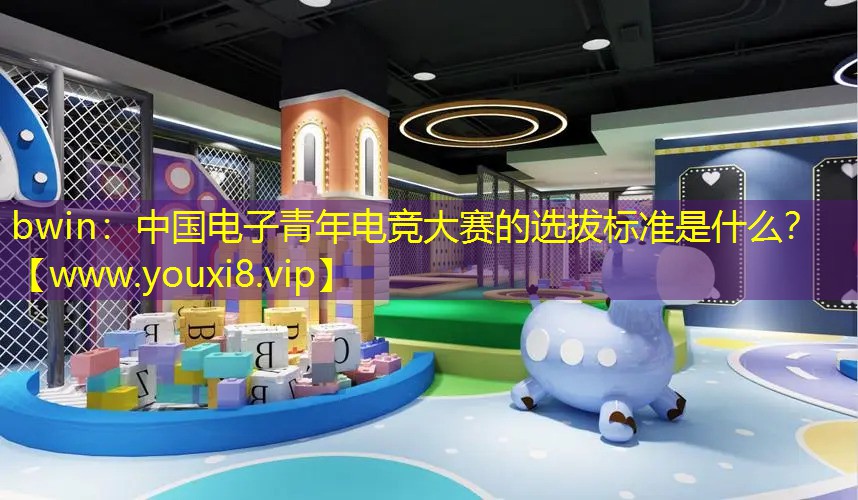 bwin：中國(guó)電子青年電競(jìng)大賽的選拔標(biāo)準(zhǔn)是什么？