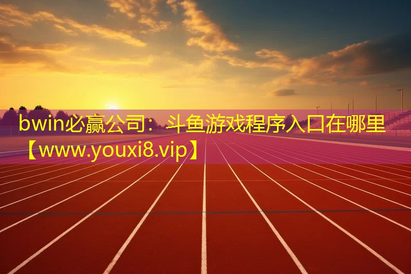 bwin必贏公司：斗魚游戲程序入口在哪里