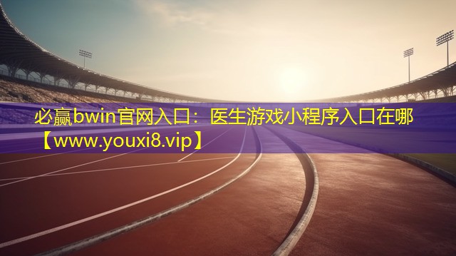 必贏bwin官網入口：醫生游戲小程序入口在哪