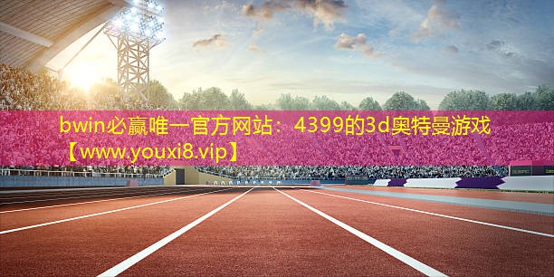 bwin必贏唯一官方網站：4399的3d奧特曼游戲