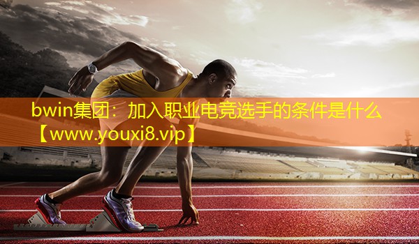 加入職業(yè)電競(jìng)選手的條件是什么