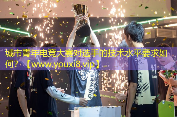 城市青年電競大賽對選手的技術水平要求如何？