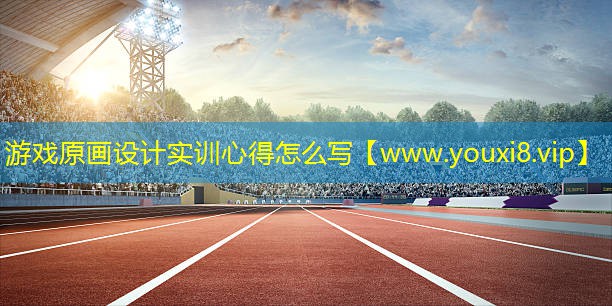 游戲原畫設(shè)計實訓(xùn)心得怎么寫